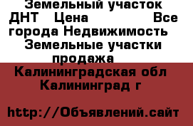 Земельный участок ДНТ › Цена ­ 550 000 - Все города Недвижимость » Земельные участки продажа   . Калининградская обл.,Калининград г.